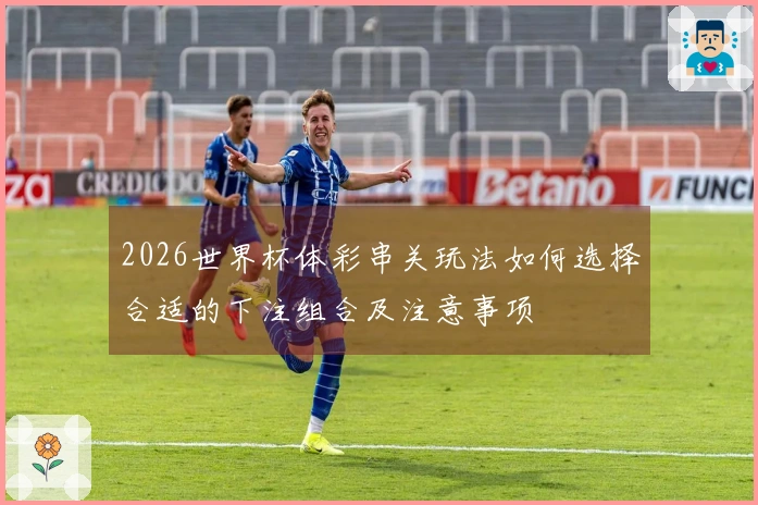 2026世界杯体彩串关玩法如何选择合适的下注组合及注意事项