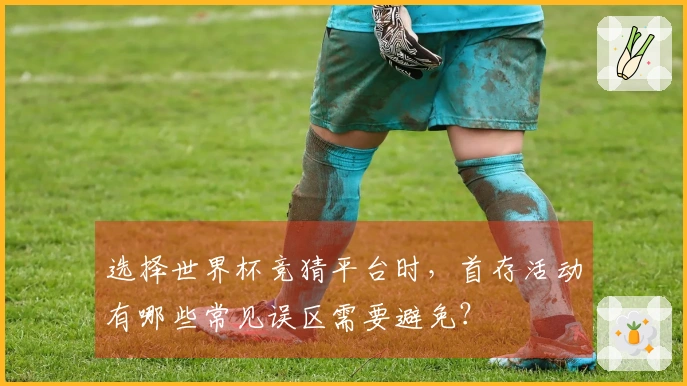 选择世界杯竞猜平台时，首存活动有哪些常见误区需要避免？