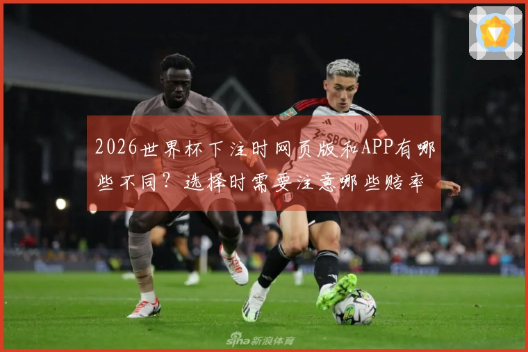 2026世界杯下注时网页版和APP有哪些不同？选择时需要注意哪些赔率问题？