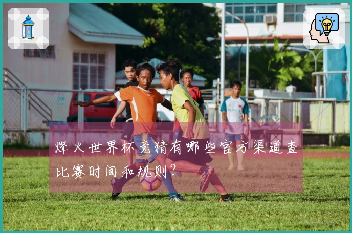 烽火世界杯竞猜有哪些官方渠道查比赛时间和规则？