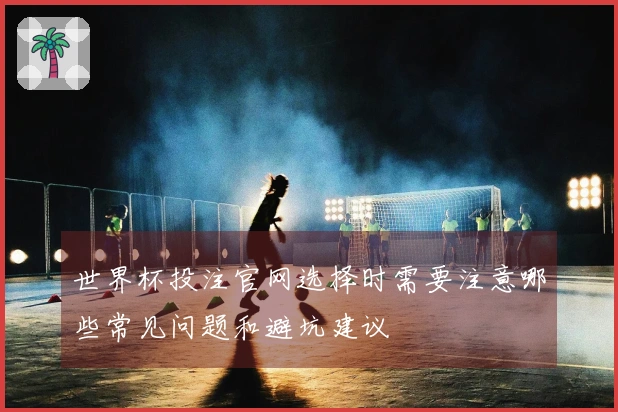 世界杯投注官网选择时需要注意哪些常见问题和避坑建议
