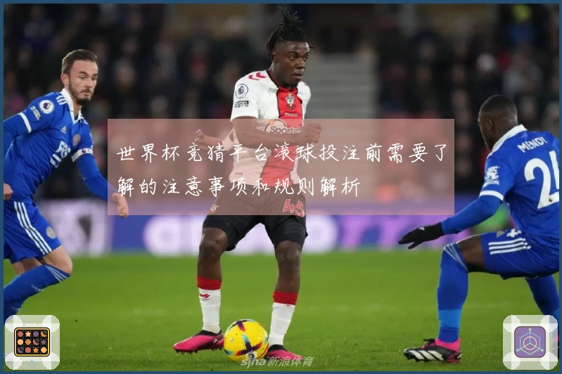 世界杯竞猜平台滚球投注前需要了解的注意事项和规则解析