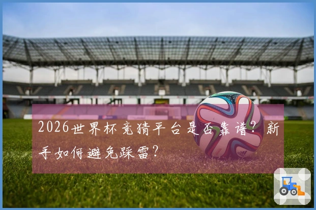 2026世界杯竞猜平台是否靠谱?新手如何避免踩雷?