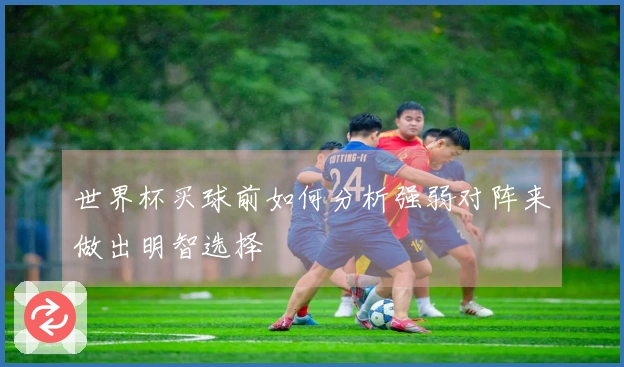 世界杯买球前如何分析强弱对阵来做出明智选择