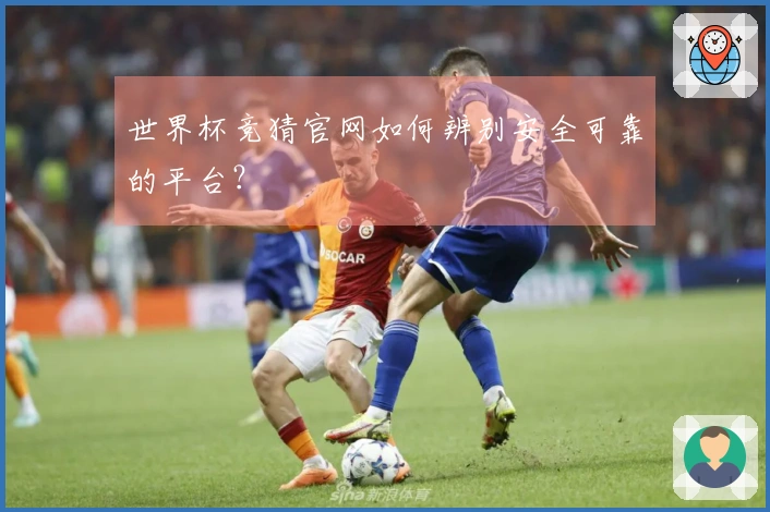 世界杯竞猜官网如何辨别安全可靠的平台？