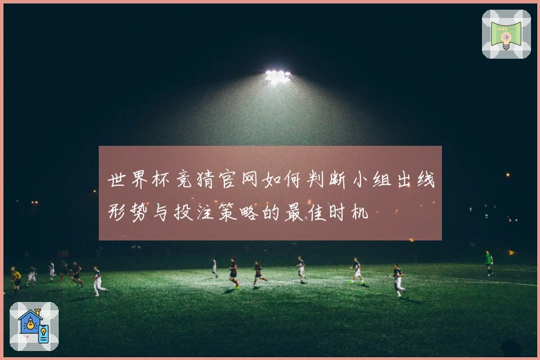 世界杯竞猜官网如何判断小组出线形势与投注策略的最佳时机