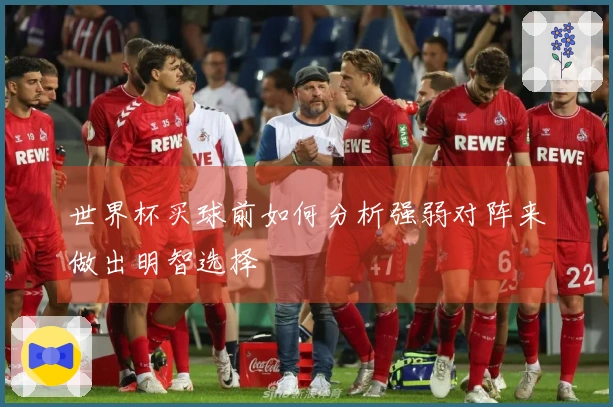 世界杯买球前如何分析强弱对阵来做出明智选择