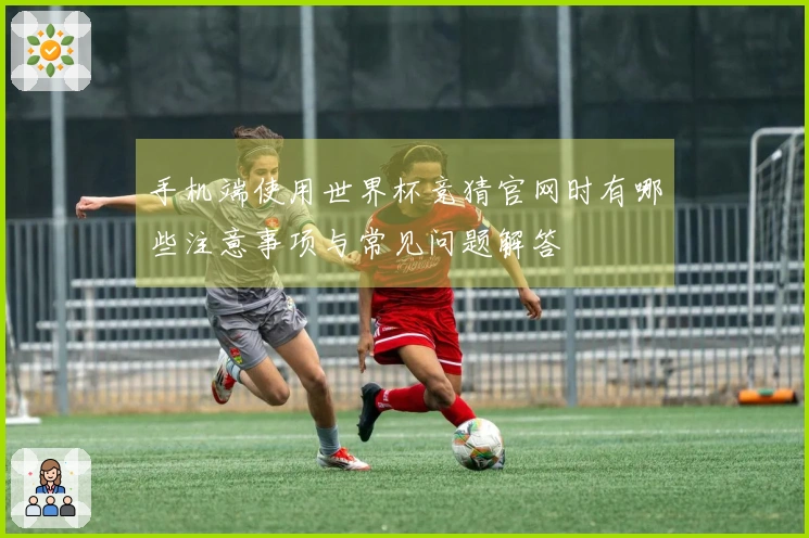 手机端使用世界杯竞猜官网时有哪些注意事项与常见问题解答