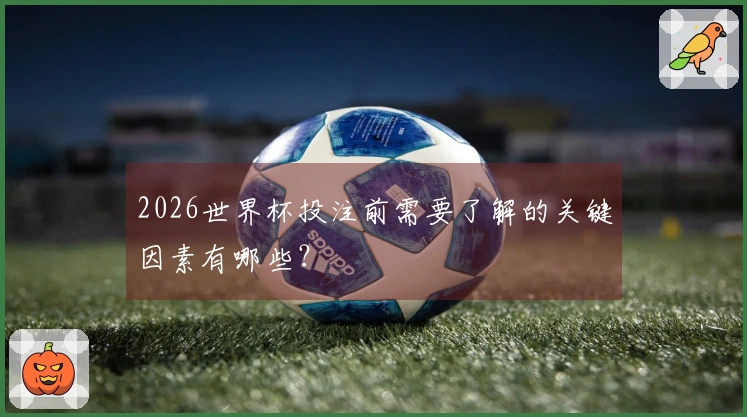 2026世界杯投注前需要了解的关键因素有哪些？