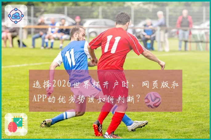 选择2026世界杯开户时，网页版和APP的优劣势该如何判断？