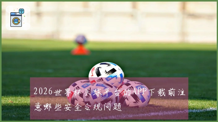 2026世界杯买球平台的APP下载前注意哪些安全合规问题