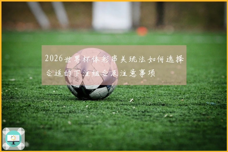 2026世界杯体彩串关玩法如何选择合适的下注组合及注意事项