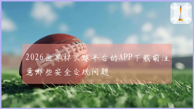 2026世界杯买球平台的APP下载前注意哪些安全合规问题